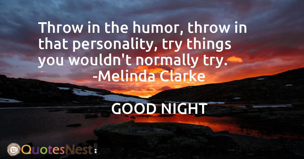 Throw in the humor, throw in that personality, try things you wouldn't normally try.